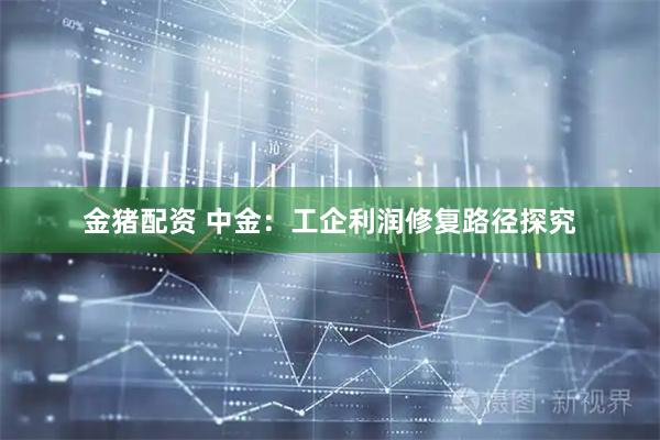 金猪配资 中金：工企利润修复路径探究
