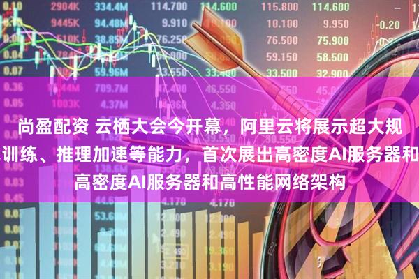 尚盈配资 云栖大会今开幕，阿里云将展示超大规模集群、分布式训练、推理加速等能力，首次展出高密度AI服务器和高性能网络架构