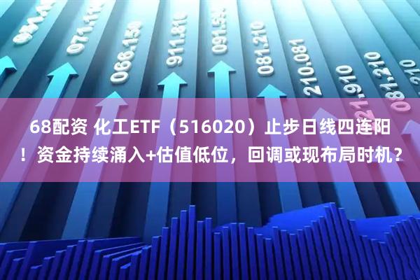 68配资 化工ETF（516020）止步日线四连阳！资金持续涌入+估值低位，回调或现布局时机？