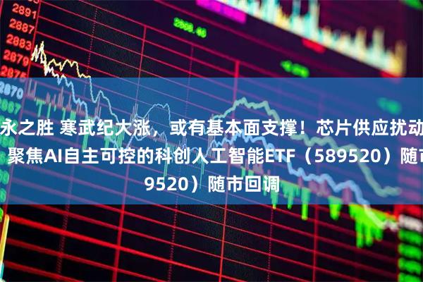 永之胜 寒武纪大涨，或有基本面支撑！芯片供应扰动频现，聚焦AI自主可控的科创人工智能ETF（589520）随市回调