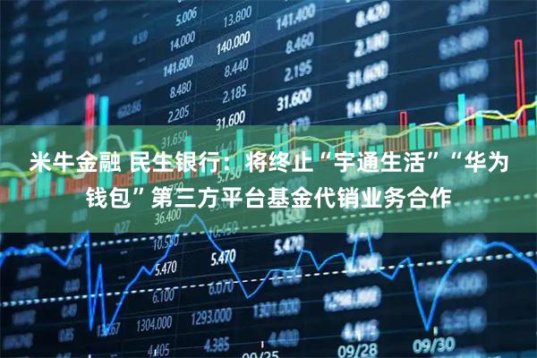 米牛金融 民生银行：将终止“宇通生活”“华为钱包”第三方平台基金代销业务合作
