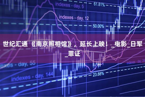 世纪汇通 《南京照相馆》,延长上映!_电影_日军_罪证