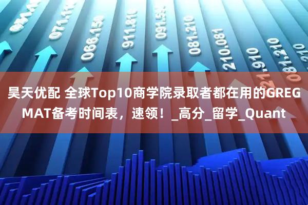 昊天优配 全球Top10商学院录取者都在用的GREGMAT备考时间表，速领！_高分_留学_Quant
