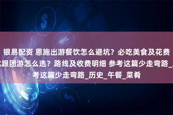 银易配资 恩施出游餐饮怎么避坑？必吃美食及花费，恩施高性价比跟团游怎么选？路线及收费明细 参考这篇少走弯路_历史_午餐_菜肴