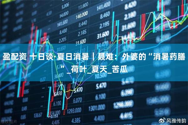 盈配资 十日谈·夏日消暑｜聂难：外婆的“消暑药膳”_荷叶_夏天_苦瓜