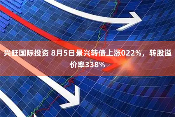 兴旺国际投资 8月5日景兴转债上涨022%,转股溢价率338%