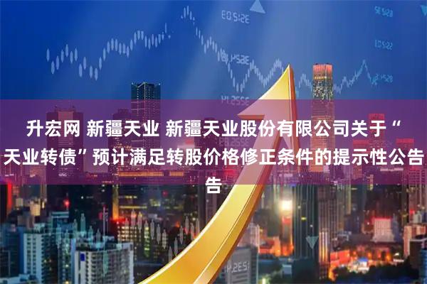 升宏网 新疆天业 新疆天业股份有限公司关于“天业转债”预计满足转股价格修正条件的提示性公告