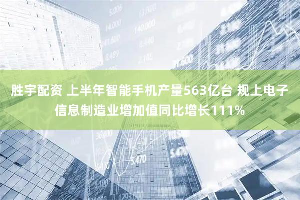 胜宇配资 上半年智能手机产量563亿台 规上电子信息制造业增加值同比增长111%