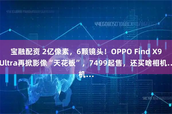 宝融配资 2亿像素，6颗镜头！OPPO Find X9 Ultra再掀影像“天花板”，7499起售，还买啥相机…