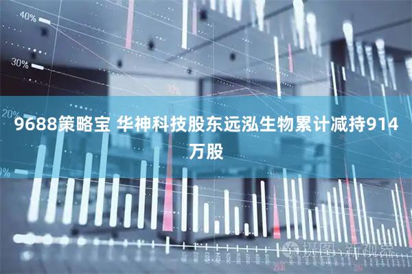 9688策略宝 华神科技股东远泓生物累计减持914万股
