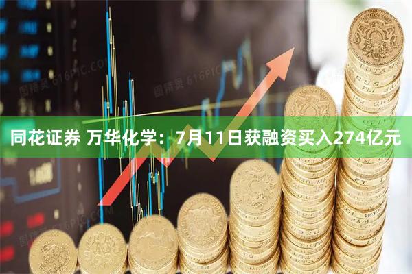 同花证券 万华化学：7月11日获融资买入274亿元