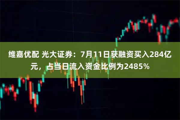 维嘉优配 光大证券：7月11日获融资买入284亿元，占当日流入资金比例为2485%