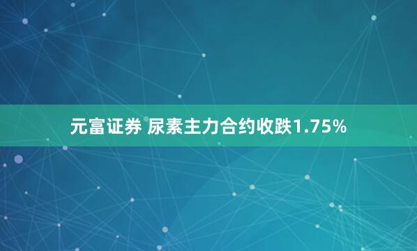 元富证券 尿素主力合约收跌1.75%