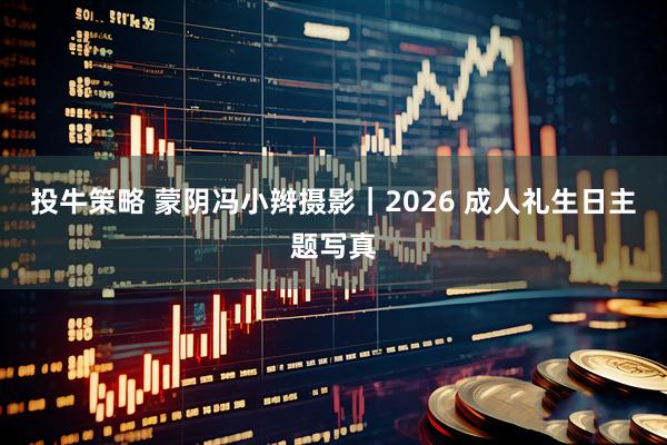 投牛策略 蒙阴冯小辫摄影|2026 成人礼生日主题写真