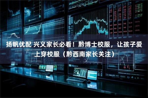 扬帆优配 兴义家长必看！黔博士校服，让孩子爱上穿校服（黔西南家长关注）