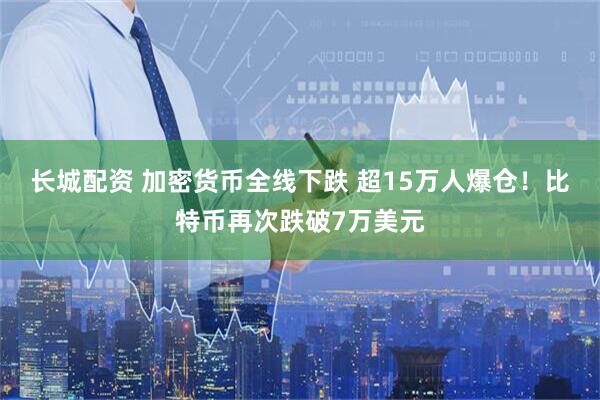 长城配资 加密货币全线下跌 超15万人爆仓！比特币再次跌破7万美元