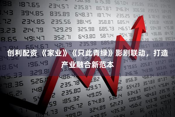 创利配资 《家业》《只此青绿》影剧联动,打造产业融合新范本