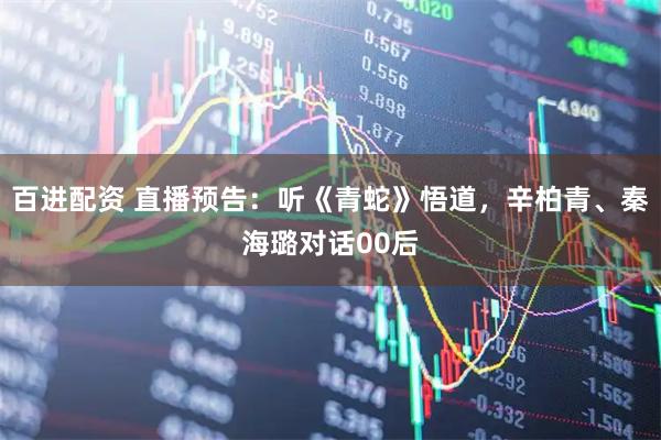 百进配资 直播预告：听《青蛇》悟道，辛柏青、秦海璐对话00后