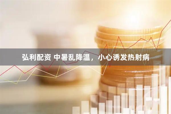 弘利配资 中暑乱降温，小心诱发热射病