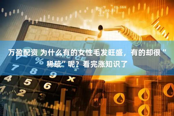 万盈配资 为什么有的女性毛发旺盛，有的却很“稀疏”呢？看完涨知识了